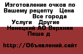 Изготовление очков по Вашему рецепту › Цена ­ 1 500 - Все города Услуги » Другие   . Ненецкий АО,Верхняя Пеша д.